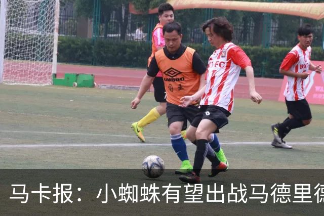 马卡报：小蜘蛛有望出战马德里德比，但踢满全场已经被明确排除